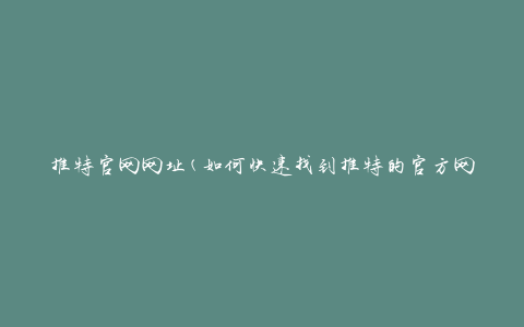 推特官网网址(如何快速找到推特的官方网站)