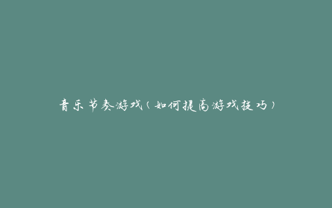 音乐节奏游戏(如何提高游戏技巧)