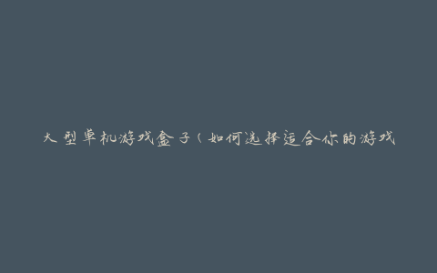 大型单机游戏盒子(如何选择适合你的游戏盒子)