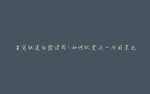 星穹铁道白露涩图(如何欣赏这一壮丽景色)