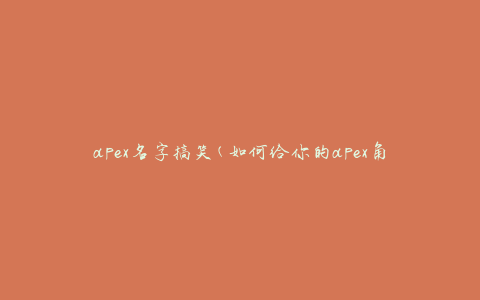 apex名字搞笑(如何给你的apex角色取一个有趣的名字)