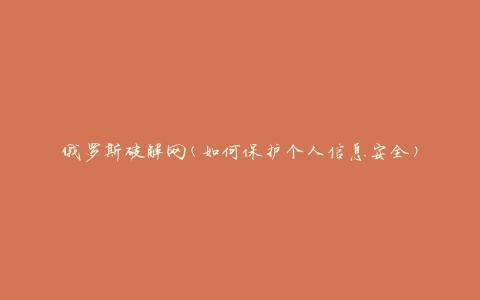 俄罗斯破解网(如何保护个人信息安全)