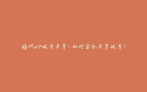 腾讯vip账号共享(如何安全共享账号)