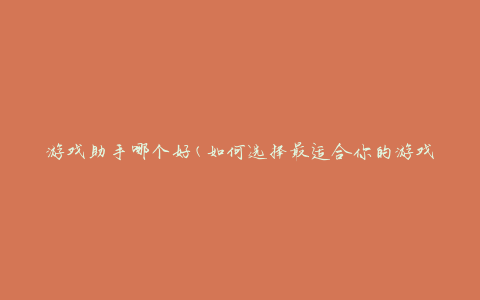 游戏助手哪个好(如何选择最适合你的游戏助手)