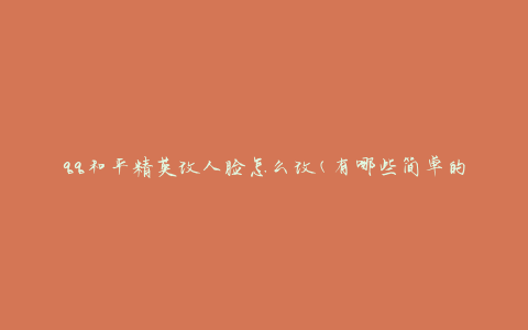 qq和平精英改人脸怎么改(有哪些简单的方法可以修改人脸)