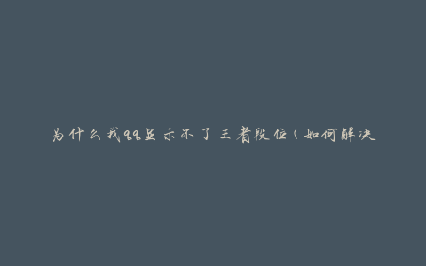 为什么我qq显示不了王者段位(如何解决这个问题)