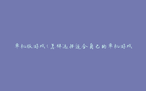 单机版游戏(怎样选择适合自己的单机游戏)