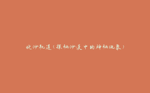 旋沙轨道(探秘沙漠中的神秘现象)