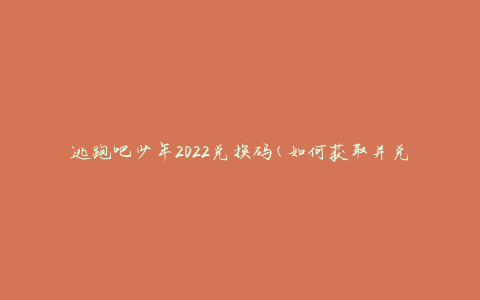 逃跑吧少年2022兑换码(如何获取并兑换最新兑换码)