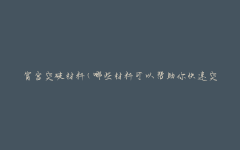 宵宫突破材料(哪些材料可以帮助你快速突破宵宫)