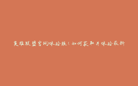 英雄联盟官网体验服(如何获取并体验最新版本)