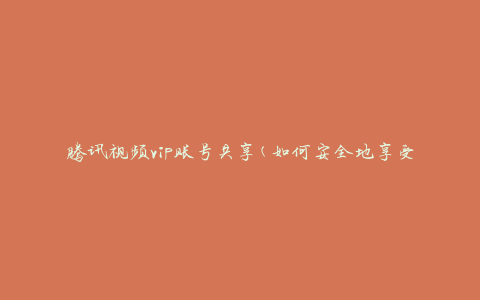 腾讯视频vip账号共享(如何安全地享受高品质影视资源)