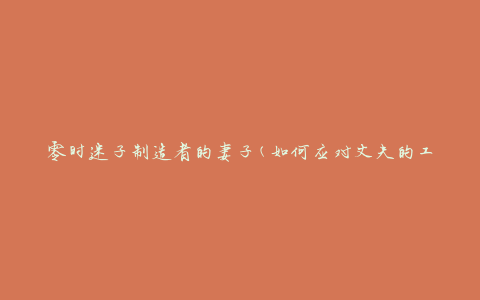 零时迷子制造者的妻子(如何应对丈夫的工作压力)
