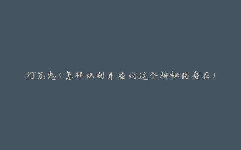 灯笼鬼(怎样识别并应对这个神秘的存在)