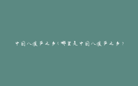 中国八渡笋之乡(哪里是中国八渡笋之乡？)