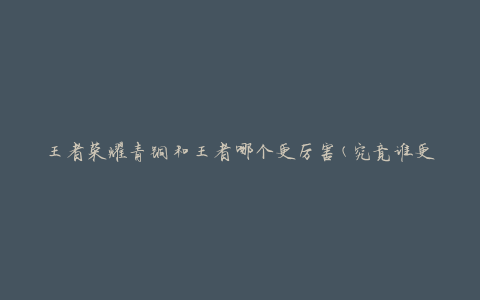 王者荣耀青铜和王者哪个更厉害(究竟谁更具实力)