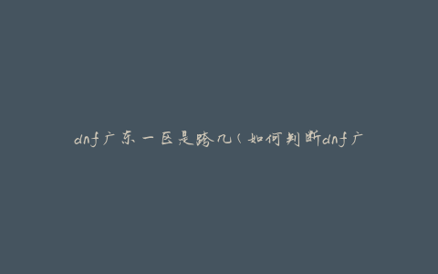 dnf广东一区是跨几(如何判断dnf广东一区的跨服情况)