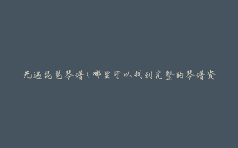 光遇琵琶琴谱(哪里可以找到完整的琴谱资源)