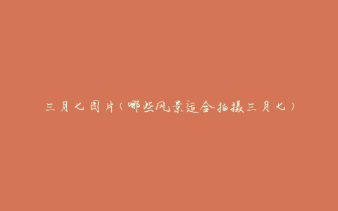 三月七图片(哪些风景适合拍摄三月七)
