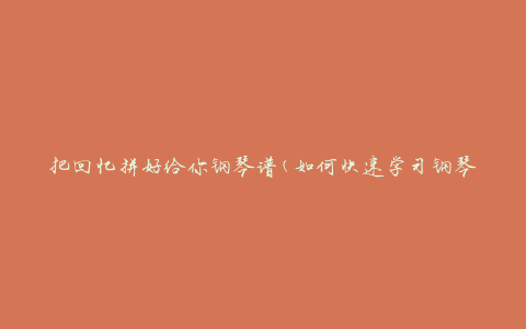 把回忆拼好给你钢琴谱(如何快速学习钢琴谱)