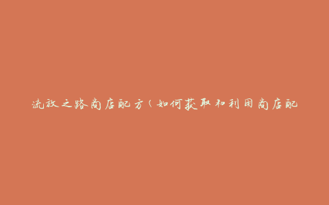 流放之路商店配方(如何获取和利用商店配方)