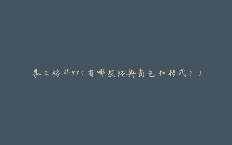 拳王格斗97(有哪些经典角色和招式？)