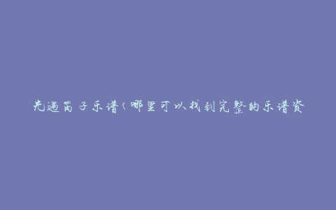 光遇笛子乐谱(哪里可以找到完整的乐谱资源)