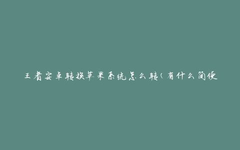 王者安卓转换苹果系统怎么转(有什么简便方法？)