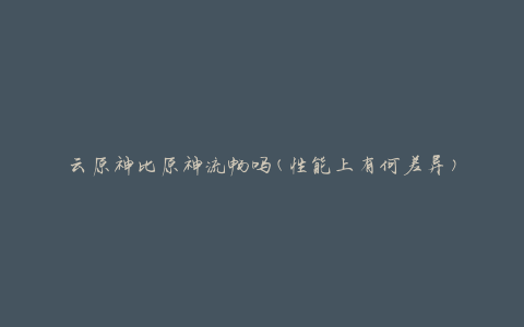 云原神比原神流畅吗(性能上有何差异)
