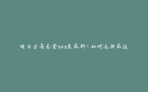 明日方舟高资tag表最新(如何选择最适合的高资干员)