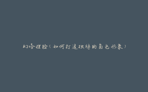 幻塔捏脸(如何打造独特的角色形象)