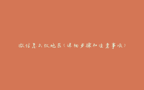 微信怎么改地区(详细步骤和注意事项)