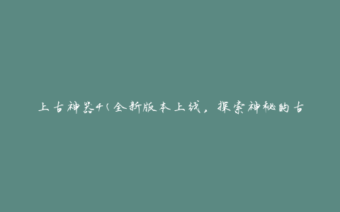上古神器4(全新版本上线，探索神秘的古代遗迹)