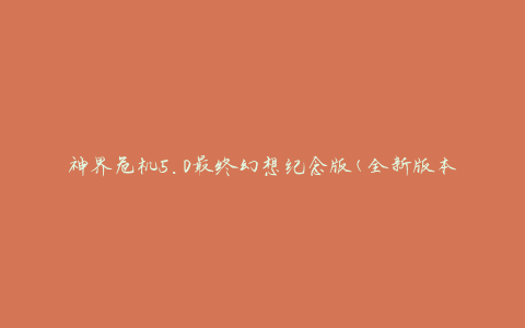 神界危机5.0最终幻想纪念版(全新版本上线，重温经典的最佳选择)