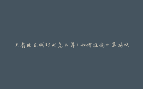 王者的在线时间怎么算(如何准确计算游戏时间)