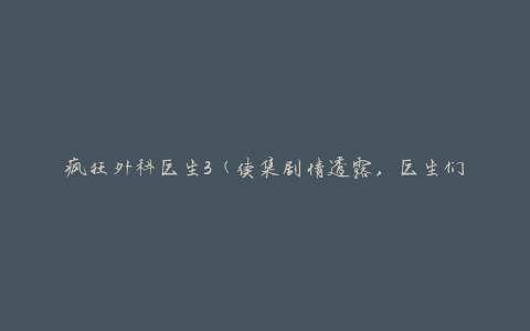 疯狂外科医生3 (续集剧情透露，医生们再度展开惊险刺激的手术之旅)