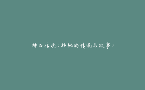神石传说(神秘的传说与故事)