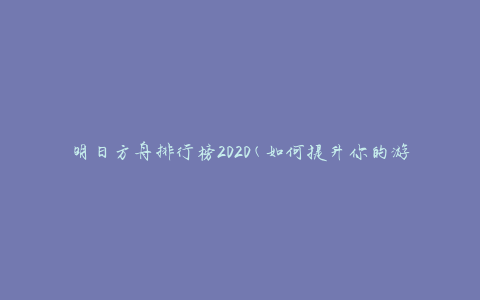 明日方舟排行榜2020(如何提升你的游戏排名)
