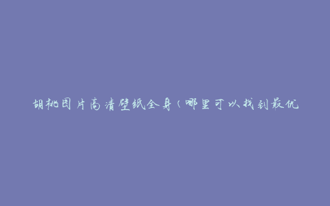 胡桃图片高清壁纸全身(哪里可以找到最优质的资源)