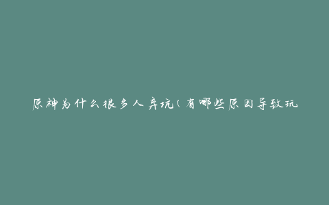 原神为什么很多人弃坑(有哪些原因导致玩家流失)