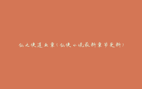 仙之侠道五章(仙侠小说最新章节更新)