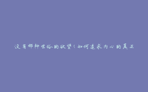 没有那种世俗的欲望(如何追求内心的真正渴望)