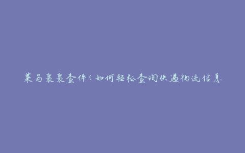 菜鸟裹裹查件(如何轻松查询快递物流信息)