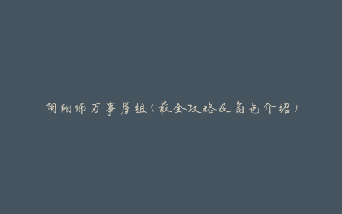 阴阳师万事屋组(最全攻略及角色介绍)