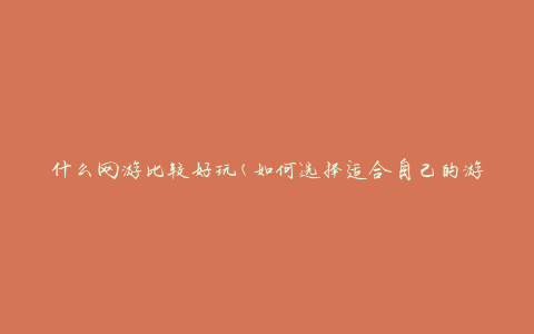 什么网游比较好玩(如何选择适合自己的游戏)