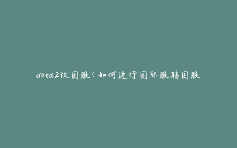 dota2改国服(如何进行国际服转国服操作)