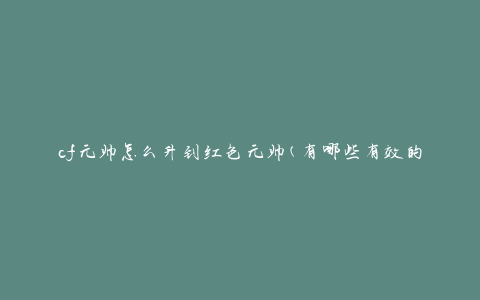 cf元帅怎么升到红色元帅(有哪些有效的升级策略)