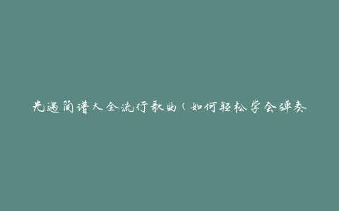 光遇简谱大全流行歌曲(如何轻松学会弹奏)