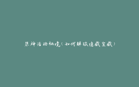 原神活动秘境(如何解锁隐藏宝藏)