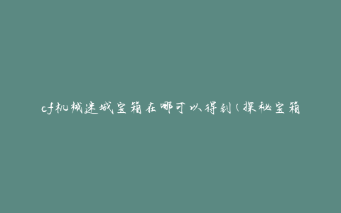 cf机械迷城宝箱在哪可以得到(探秘宝箱隐藏地点)